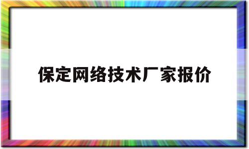 保定网络技术厂家报价(保定网络技术厂家报价查询)