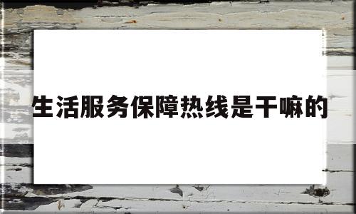 生活服务保障热线是干嘛的(生活服务咨询打什么电话)