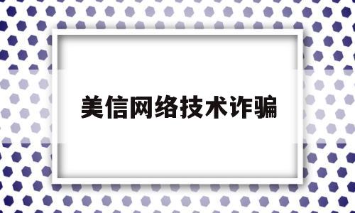 美信网络技术诈骗(美信网络技术诈骗怎么处理)