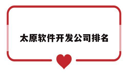 太原软件开发公司排名(太原开发软件的公司)