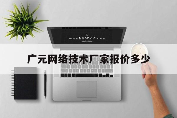 广元网络技术厂家报价多少(广元市网)