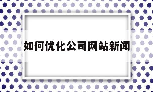 如何优化公司网站新闻(企业网站优化方案案例)