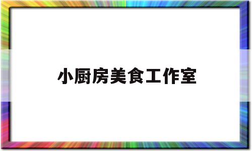 小厨房美食工作室(小吃厨房)