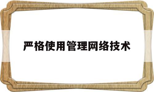 严格使用管理网络技术(网络使用管理规定)