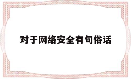 对于网络安全有句俗话(对于网络安全,你有什么想说的)