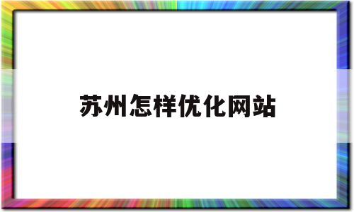 苏州怎样优化网站(苏州优化网站关键词)