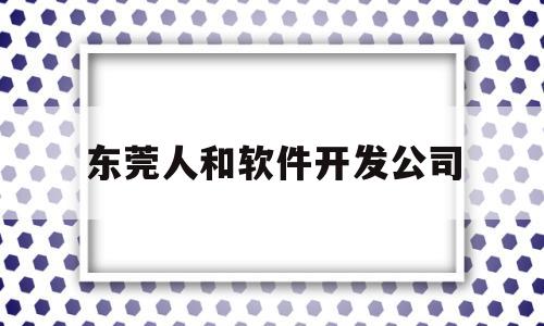 东莞人和软件开发公司(东莞市人和家居有限公司)