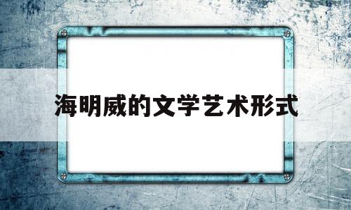 海明威的文学艺术形式(海明威的艺术特色)