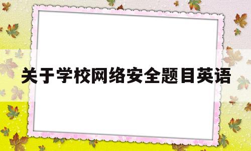 关于学校网络安全题目英语(关于网络安全的英语资料)