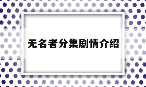 无名者分集剧情介绍(无名故事梗概详细)