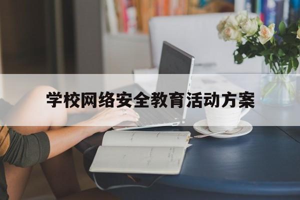 学校网络安全教育活动方案(学生网络安全活动方案)