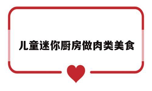 儿童迷你厨房做肉类美食(儿童迷你厨房怎么做)