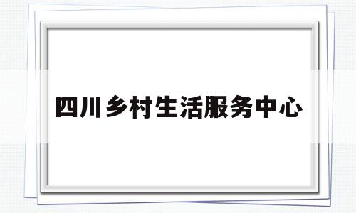 四川乡村生活服务中心(四川省乡村振兴局挂牌了吗)