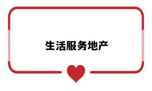 生活服务地产(生活服务是哪些行业)