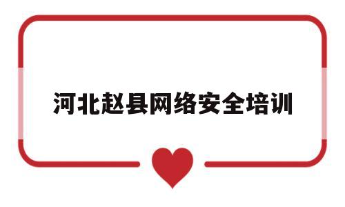 河北赵县网络安全培训(河北赵县网络安全培训机构)
