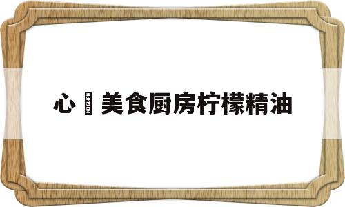 心玥美食厨房柠檬精油(柠檬精油精油的功效与用法)