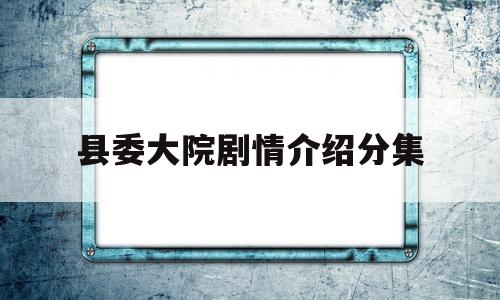 县委大院剧情介绍分集(县委大院在线阅读)