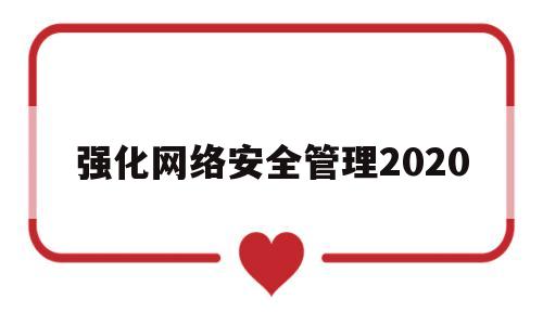 强化网络安全管理2020(强化网络安全管理 防范攻击和风险)