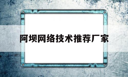 阿坝网络技术推荐厂家(阿坝seo公司)
