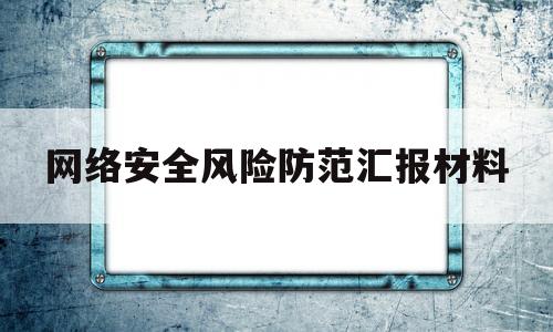 网络安全风险防范汇报材料(网络安全风险排查总结报告)