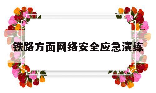 铁路方面网络安全应急演练(铁路网络安全情况通报2021年第一期总第六期)
