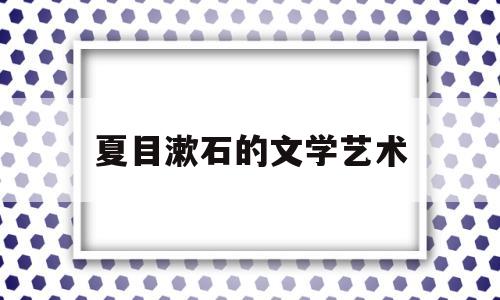 夏目漱石的文学艺术(夏目漱石的文学思想)