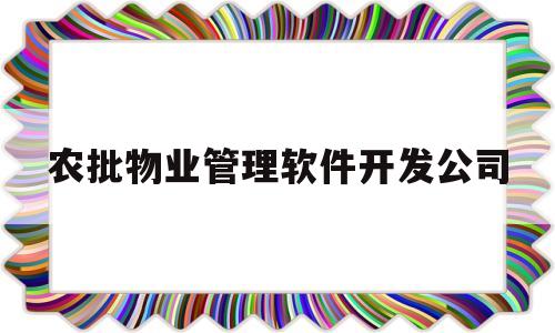 农批物业管理软件开发公司(农批市场管理软件)