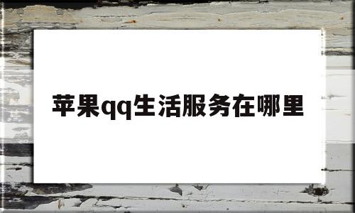 苹果qq生活服务在哪里(2021生活服务在哪)