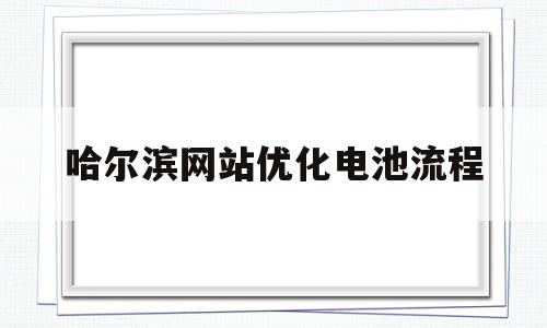 哈尔滨网站优化电池流程(哈尔滨网站优化技术)