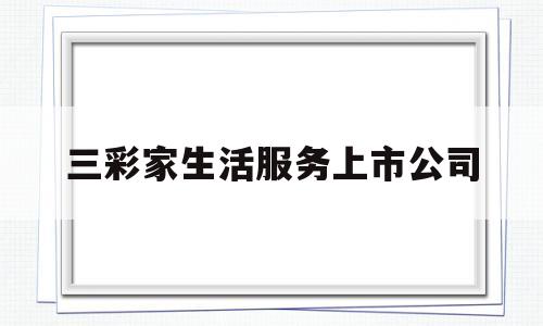三彩家生活服务上市公司(三彩家上市时间)