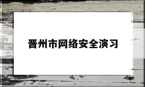 晋州市网络安全演习(网络安全演练实施方案)