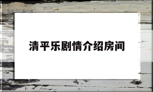 清平乐剧情介绍房间(清平乐电视剧剧情角色介绍)