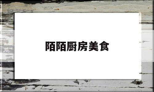 陌陌厨房美食(陌陌厨房美食怎么做)
