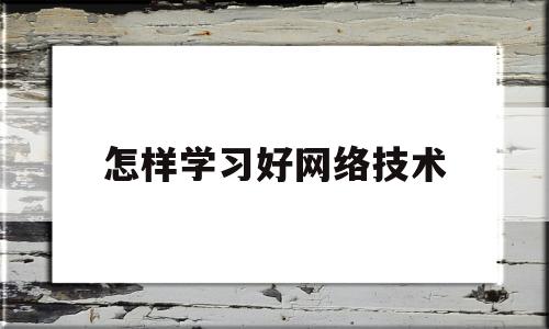 怎样学习好网络技术(怎样学好计算机网络技术)