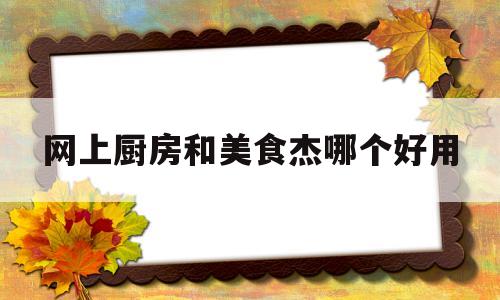 网上厨房和美食杰哪个好用(网上厨房美食app)