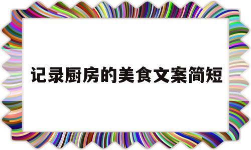 记录厨房的美食文案简短(最美厨房文案)