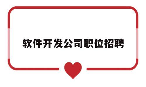 软件开发公司职位招聘(软件开发岗位招聘)