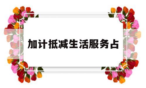 加计抵减生活服务占(加计抵减生活服务业包括哪些行业)