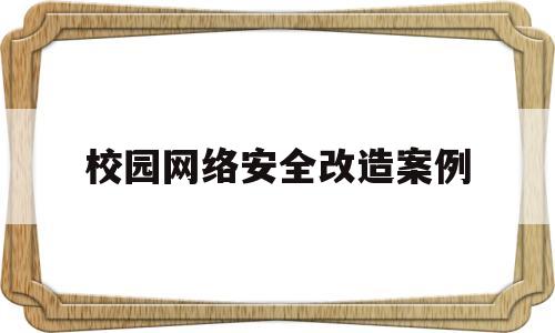 校园网络安全改造案例(大学校园网络安全案例)