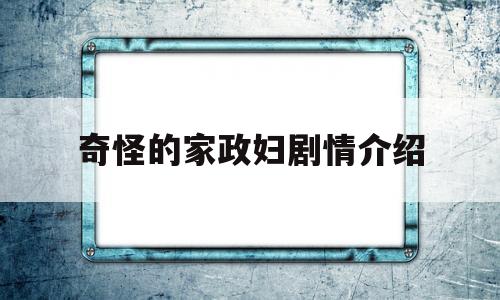 奇怪的家政妇剧情介绍(奇怪的家政妇百度百科)