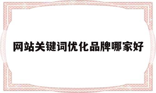 网站关键词优化品牌哪家好(网站关键词优化有用吗)