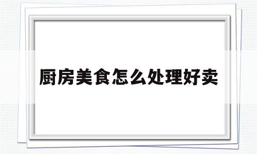 厨房美食怎么处理好卖(厨房用品怎么卖)