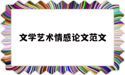 文学艺术情感论文范文(文学概论艺术情感)
