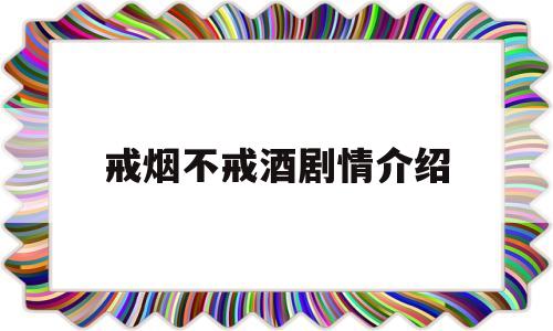 戒烟不戒酒剧情介绍(戒烟不戒酒 电视剧分集剧情)