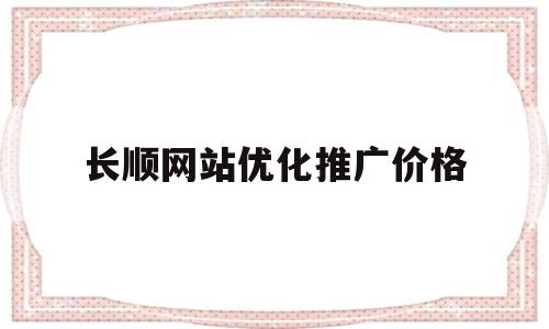 长顺网站优化推广价格(网站推广优化平台)
