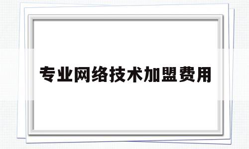 专业网络技术加盟费用(网络创业加盟)
