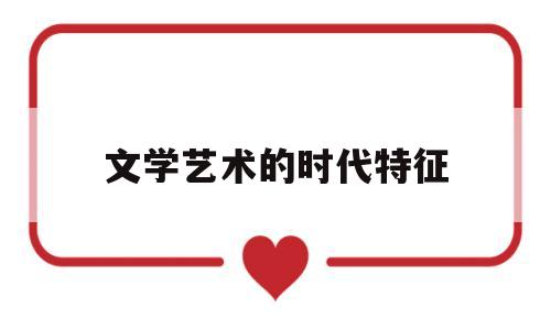 文学艺术的时代特征(文学艺术的发展历程)