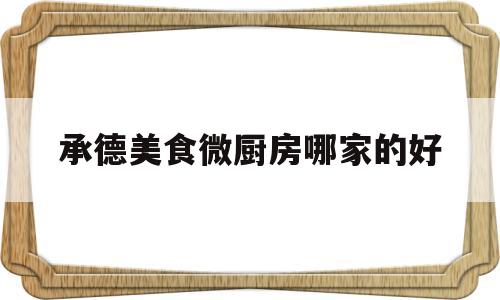 承德美食微厨房哪家的好(承德美食微厨房哪家的好吃)