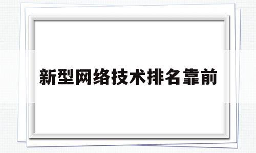 新型网络技术排名靠前(新型网络技术有哪些)