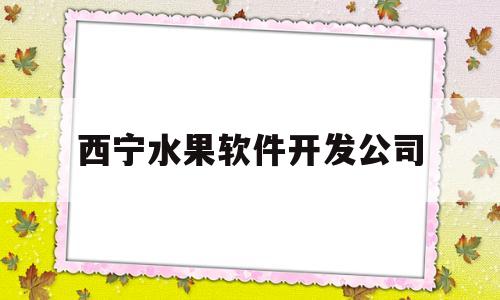 西宁水果软件开发公司(西宁水果批发价格查询)